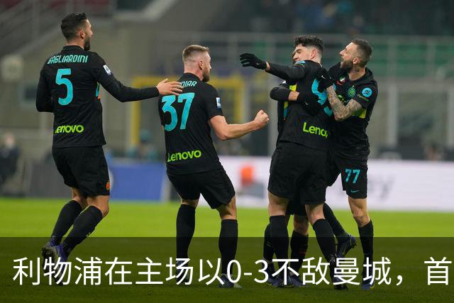利物浦在主场以0-3不敌曼城，首次尝到本赛季的失利