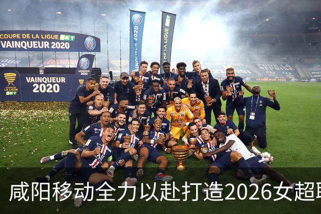咸阳移动全力以赴打造2026女超联赛乾县首场通信保障