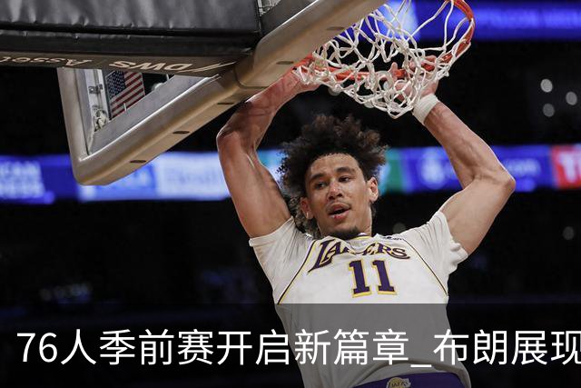 76人季前赛开启新篇章 布朗展现核心统治力